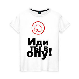 Женская футболка хлопок с принтом Иди ты в опу (1) в Новосибирске, 100% хлопок | прямой крой, круглый вырез горловины, длина до линии бедер, слегка спущенное плечо | газмяс | гатальский | наша russia | наша раша | прокопенко