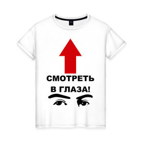 Женская футболка хлопок с принтом Смотреть в глаза в Новосибирске, 100% хлопок | прямой крой, круглый вырез горловины, длина до линии бедер, слегка спущенное плечо | взгляд | глаза | девушкам | для девушек | смотреть | смотреть в глаза