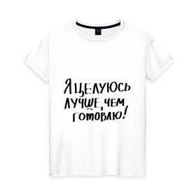 Женская футболка хлопок с принтом Я целуюсь лучше, чем готовлю! в Новосибирске, 100% хлопок | прямой крой, круглый вырез горловины, длина до линии бедер, слегка спущенное плечо | готовить | готовка | губы | еда | кулинария | кухня | обед | поцелуй | целоваться