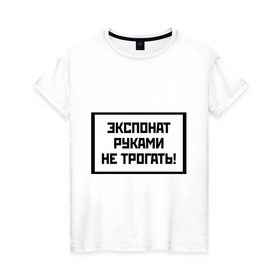 Женская футболка хлопок с принтом Экспонат руками не трогать в Новосибирске, 100% хлопок | прямой крой, круглый вырез горловины, длина до линии бедер, слегка спущенное плечо | выставка | запрет | музей | надпись | прикасаться | руки | табличка