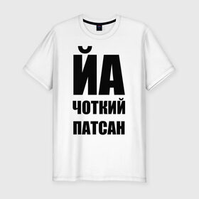 Мужская футболка премиум с принтом Йа чоткий патсан! в Новосибирске, 92% хлопок, 8% лайкра | приталенный силуэт, круглый вырез ворота, длина до линии бедра, короткий рукав | йа | четкий пацан | чоткий патсан | я