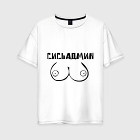 Женская футболка хлопок Oversize с принтом Сись админ в Новосибирске, 100% хлопок | свободный крой, круглый ворот, спущенный рукав, длина до линии бедер
 | admin | админ | админу | грудь | сисадмин | сись админ | сисьадмин