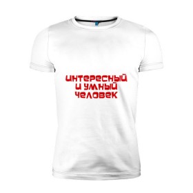Мужская футболка премиум с принтом Интересный и умный человек в Новосибирске, 92% хлопок, 8% лайкра | приталенный силуэт, круглый вырез ворота, длина до линии бедра, короткий рукав | качества | отличный | ум | хороший