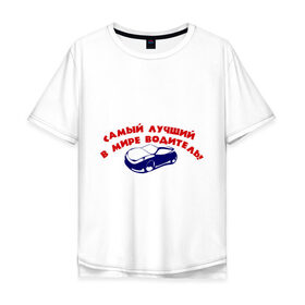 Мужская футболка хлопок Oversize с принтом Самый лучший в мире водитель! в Новосибирске, 100% хлопок | свободный крой, круглый ворот, “спинка” длиннее передней части | авто | автомобиль | водитель | машины | самый лучший в мире водитель