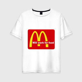Женская футболка хлопок Oversize с принтом Will work for food в Новосибирске, 100% хлопок | свободный крой, круглый ворот, спущенный рукав, длина до линии бедер
 | mcdonald s | mcdonalds | макдоналдс | макдональдс | фаст фуд | фастфуд