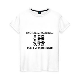 Женская футболка хлопок с принтом Крестики.. Нолики... Привет Алкоголики! в Новосибирске, 100% хлопок | прямой крой, круглый вырез горловины, длина до линии бедер, слегка спущенное плечо | крестики нолики | надпись | прикольные