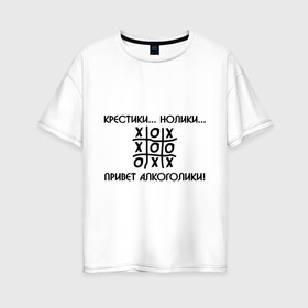 Женская футболка хлопок Oversize с принтом Крестики Нолики Привет Алкоголики! в Новосибирске, 100% хлопок | свободный крой, круглый ворот, спущенный рукав, длина до линии бедер
 | крестики нолики | надпись | прикольные