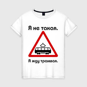 Женская футболка хлопок с принтом Я не такая. Я жду трамвая. в Новосибирске, 100% хлопок | прямой крой, круглый вырез горловины, длина до линии бедер, слегка спущенное плечо | девушкам | для девушек | жду трамвая | знаки | предупреждение | трамвай | я | я не такая