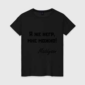 Женская футболка хлопок с принтом Я же негр, мне можно! в Новосибирске, 100% хлопок | прямой крой, круглый вырез горловины, длина до линии бедер, слегка спущенное плечо | Тематика изображения на принте: maddyson | madyson | niger | мне можно | мэддисон | мэдисон | нига | нигрила