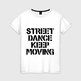 Женская футболка хлопок с принтом Street Dance Keep Moving в Новосибирске, 100% хлопок | прямой крой, круглый вырез горловины, длина до линии бедер, слегка спущенное плечо | keep moving | street dance keep movingstreet dance | движение | надпись | уличные танцы