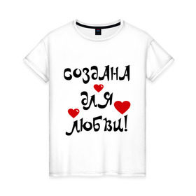 Женская футболка хлопок с принтом Создана для любви! в Новосибирске, 100% хлопок | прямой крой, круглый вырез горловины, длина до линии бедер, слегка спущенное плечо | 