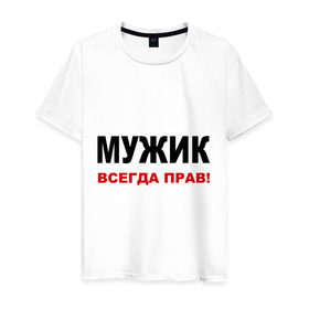 Мужская футболка хлопок с принтом Мужик всегда прав в Новосибирске, 100% хлопок | прямой крой, круглый вырез горловины, длина до линии бедер, слегка спущенное плечо. | для мужика | мнение | мужик | мужской | мужчина | прав | спор | спорить