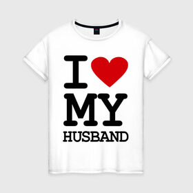 Женская футболка хлопок с принтом I love my husband в Новосибирске, 100% хлопок | прямой крой, круглый вырез горловины, длина до линии бедер, слегка спущенное плечо | Тематика изображения на принте: husband | i love | брак | замужество | любовь | муж | отношения | семья | я люблю своего мужа