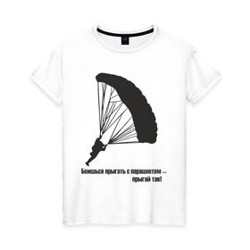 Женская футболка хлопок с принтом Боишься прыгать с парашютом - прыгай так! в Новосибирске, 100% хлопок | прямой крой, круглый вырез горловины, длина до линии бедер, слегка спущенное плечо | парашют | парашютизм | скайдайвинг