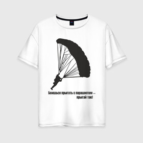 Женская футболка хлопок Oversize с принтом Боишься прыгать с парашютом - прыгай так! в Новосибирске, 100% хлопок | свободный крой, круглый ворот, спущенный рукав, длина до линии бедер
 | парашют | парашютизм | скайдайвинг