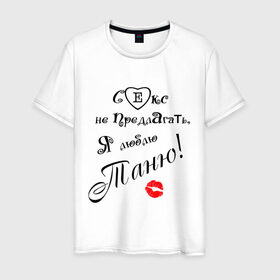 Мужская футболка хлопок с принтом Секс не предлагать люблю Таню в Новосибирске, 100% хлопок | прямой крой, круглый вырез горловины, длина до линии бедер, слегка спущенное плечо. | верность | верный | муж | парень