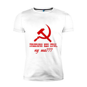 Мужская футболка премиум с принтом Пролетарии всех стран в Новосибирске, 92% хлопок, 8% лайкра | приталенный силуэт, круглый вырез ворота, длина до линии бедра, короткий рукав | ну шо | пролетарии. пролетариат | русский | серп и молот | советский союз | ссср | я русский