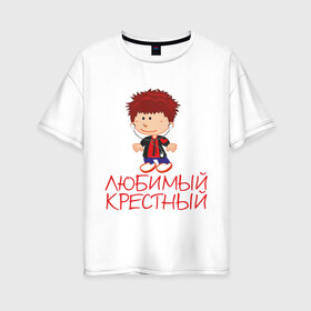 Женская футболка хлопок Oversize с принтом Любимый крестный в Новосибирске, 100% хлопок | свободный крой, круглый ворот, спущенный рукав, длина до линии бедер
 | для крестника | крестнику | крестному | крестный | любимый | родственники