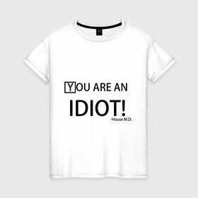 Женская футболка хлопок с принтом You are an idiot! House M.D. в Новосибирске, 100% хлопок | прямой крой, круглый вырез горловины, длина до линии бедер, слегка спущенное плечо | house | house md | все врут | доктор хауз | хаус | хью лори