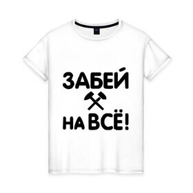 Женская футболка хлопок с принтом Забей на все! в Новосибирске, 100% хлопок | прямой крой, круглый вырез горловины, длина до линии бедер, слегка спущенное плечо | все равно | забей | забивать | забить | молоток | пофигизм
