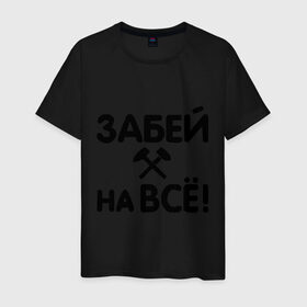Мужская футболка хлопок с принтом Забей на все! в Новосибирске, 100% хлопок | прямой крой, круглый вырез горловины, длина до линии бедер, слегка спущенное плечо. | все равно | забей | забивать | забить | молоток | пофигизм
