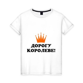 Женская футболка хлопок с принтом Дорогу королеве! (2) в Новосибирске, 100% хлопок | прямой крой, круглый вырез горловины, длина до линии бедер, слегка спущенное плечо | для девушек | дорогу королеве | королева | корона