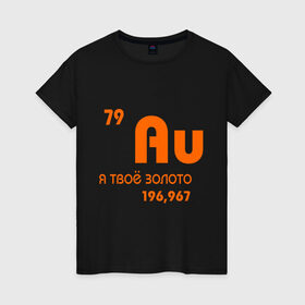 Женская футболка хлопок с принтом Я твоё золото в Новосибирске, 100% хлопок | прямой крой, круглый вырез горловины, длина до линии бедер, слегка спущенное плечо | aurum | дорогой | драгоценность | драгоценный | золотой | металл | химический | химический элементпафос | химия | элемент