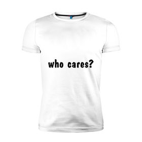 Мужская футболка премиум с принтом Who cares в Новосибирске, 92% хлопок, 8% лайкра | приталенный силуэт, круглый вырез ворота, длина до линии бедра, короткий рукав | who cares | все равно | наплевать | никого не волнует | пофиг