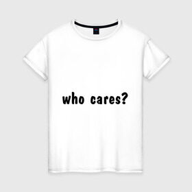 Женская футболка хлопок с принтом Who cares в Новосибирске, 100% хлопок | прямой крой, круглый вырез горловины, длина до линии бедер, слегка спущенное плечо | who cares | все равно | наплевать | никого не волнует | пофиг