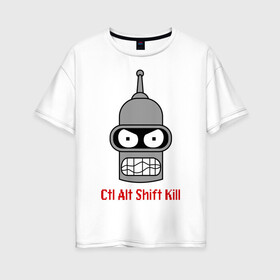 Женская футболка хлопок Oversize с принтом Ctrl Alt Shift Kill (Бендер) в Новосибирске, 100% хлопок | свободный крой, круглый ворот, спущенный рукав, длина до линии бедер
 | bender | futurama | бендер | футурама