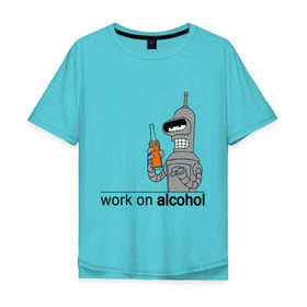 Мужская футболка хлопок Oversize с принтом Work on alcohol в Новосибирске, 100% хлопок | свободный крой, круглый ворот, “спинка” длиннее передней части | бендер | футурама