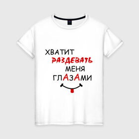 Женская футболка хлопок с принтом Хватит раздевать меня глазами в Новосибирске, 100% хлопок | прямой крой, круглый вырез горловины, длина до линии бедер, слегка спущенное плечо | взгляд | глаза | прикольная надпись | раздевать | симпатия | смешная надпись | хватит раздевать