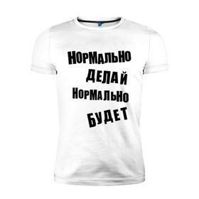 Мужская футболка премиум с принтом Нормально делай нормально будет в Новосибирске, 92% хлопок, 8% лайкра | приталенный силуэт, круглый вырез ворота, длина до линии бедра, короткий рукав | Тематика изображения на принте: афоризмы | будет | делай | нормально | цитата