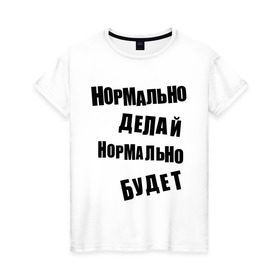 Женская футболка хлопок с принтом Нормально делай нормально будет в Новосибирске, 100% хлопок | прямой крой, круглый вырез горловины, длина до линии бедер, слегка спущенное плечо | Тематика изображения на принте: афоризмы | будет | делай | нормально | цитата