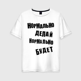 Женская футболка хлопок Oversize с принтом Нормально делай нормально будет в Новосибирске, 100% хлопок | свободный крой, круглый ворот, спущенный рукав, длина до линии бедер
 | афоризмы | будет | делай | нормально | цитата