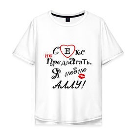 Мужская футболка хлопок Oversize с принтом Секс не предлагать люблю Аллу в Новосибирске, 100% хлопок | свободный крой, круглый ворот, “спинка” длиннее передней части | алла | верен алле | верный парень | люблю | люблю аллу