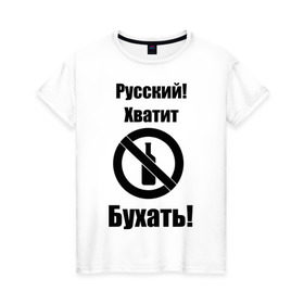 Женская футболка хлопок с принтом Русский!Хватит бухать! в Новосибирске, 100% хлопок | прямой крой, круглый вырез горловины, длина до линии бедер, слегка спущенное плечо | запрещено | не пить | русский