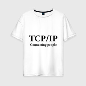 Женская футболка хлопок Oversize с принтом TCP IP Connecting people в Новосибирске, 100% хлопок | свободный крой, круглый ворот, спущенный рукав, длина до линии бедер
 | connecting people | tcp ip | интернет | протоколы | связывает людей