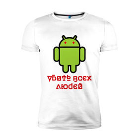 Мужская футболка премиум с принтом Android — Убить всех людей в Новосибирске, 92% хлопок, 8% лайкра | приталенный силуэт, круглый вырез ворота, длина до линии бедра, короткий рукав | android | админу | андроид | прикольные | убейте всех людей