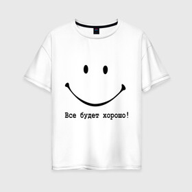 Женская футболка хлопок Oversize с принтом Все будет хорошо! в Новосибирске, 100% хлопок | свободный крой, круглый ворот, спущенный рукав, длина до линии бедер
 | все будет хорошо | оптимизм | позитив | позитивный смайлик )улыбка | радость | смайл | улыбаться | хорошее настроение | хорошо