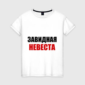 Женская футболка хлопок с принтом Завидная невеста (2) в Новосибирске, 100% хлопок | прямой крой, круглый вырез горловины, длина до линии бедер, слегка спущенное плечо | брак | девушка | жена | жених | завидная | муж | невеста | свадьба