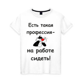 Женская футболка хлопок с принтом Есть такая профессия-на работе сидеть! в Новосибирске, 100% хлопок | прямой крой, круглый вырез горловины, длина до линии бедер, слегка спущенное плечо | безделье | офис | профессия | работа | работать | работник | сотрудник