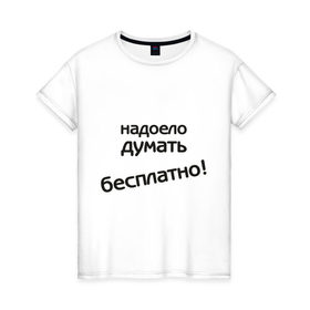 Женская футболка хлопок с принтом Надоело думать бесплатно в Новосибирске, 100% хлопок | прямой крой, круглый вырез горловины, длина до линии бедер, слегка спущенное плечо | думать | зарплата | мысли | надоело думать бесплатно | офис | работа | работать