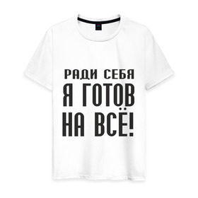Мужская футболка хлопок с принтом Ради себя готов на всё! в Новосибирске, 100% хлопок | прямой крой, круглый вырез горловины, длина до линии бедер, слегка спущенное плечо. | готов на все | пафос | пафосный | ради себя | эгоизм | эгоист