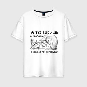 Женская футболка хлопок Oversize с принтом А ты веришь в любовь в Новосибирске, 100% хлопок | свободный крой, круглый ворот, спущенный рукав, длина до линии бедер
 | аквариум | кот | кошка | кошка с рыбкой | любовь с первого взгляда | надпись | рыбка