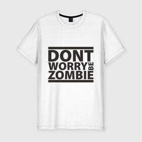 Мужская футболка премиум с принтом Dont worry be zombie в Новосибирске, 92% хлопок, 8% лайкра | приталенный силуэт, круглый вырез ворота, длина до линии бедра, короткий рукав | halloween | зомби