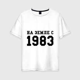 Женская футболка хлопок Oversize с принтом На Земле с 1983 в Новосибирске, 100% хлопок | свободный крой, круглый ворот, спущенный рукав, длина до линии бедер
 | 1983 | возраст | год | год рождения | дата | дата рождения | земля | на земле с 1983