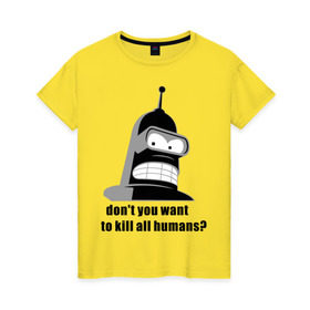 Женская футболка хлопок с принтом Futurama bender в Новосибирске, 100% хлопок | прямой крой, круглый вырез горловины, длина до линии бедер, слегка спущенное плечо | bender | don	 you want to kill all humansfuturama | футурама