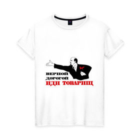 Женская футболка хлопок с принтом Верной дорогой иди, товарищ в Новосибирске, 100% хлопок | прямой крой, круглый вырез горловины, длина до линии бедер, слегка спущенное плечо | верной дорогой | ленин | революция | социализм | ссср | товарищ