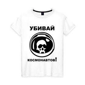 Женская футболка хлопок с принтом Убивай космонавтов! в Новосибирске, 100% хлопок | прямой крой, круглый вырез горловины, длина до линии бедер, слегка спущенное плечо | космонавт | космонавтов | космос